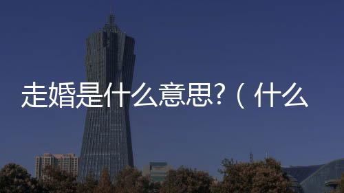 走婚是什么意思?（什么叫走婚）