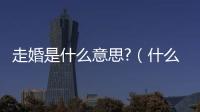 走婚是什么意思?（什么叫走婚）