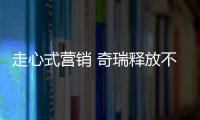 走心式營銷 奇瑞釋放不止于車的魅力