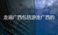 走遍廣西包括游走廣西的詳細情況