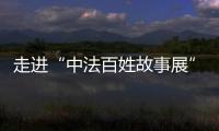 走進“中法百姓故事展”