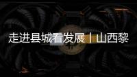 走進縣城看發展丨山西黎城：“紅”“綠”資源助力革命老區振興
