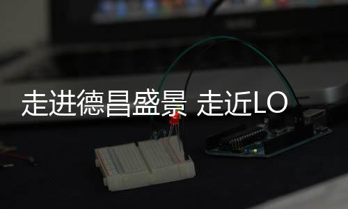 走進德昌盛景 走近LOW