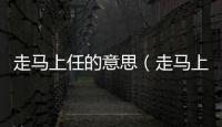走馬上任的意思（走馬上任的出處及造句）