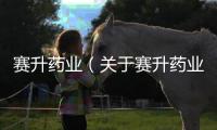 賽升藥業(yè)（關(guān)于賽升藥業(yè)的基本情況說(shuō)明介紹）