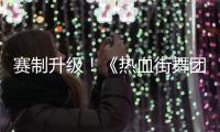 賽制升級！《熱血街舞團》熱血序列戰打響 隊內殘酷廝殺開啟