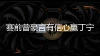 賽前曾豪言有信心贏丁寧 王曼昱：重要的是信念