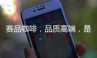 賽品咖啡，品質高端，是您的不二選擇！