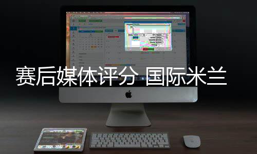 賽后媒體評分 國際米蘭3比0雷吉納