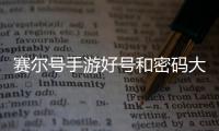 賽爾號(hào)手游好號(hào)和密碼大全真的（賽爾號(hào)游戲好號(hào)和密碼2019）