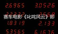 賽車電影《叱咤風云》即將狂飆來襲