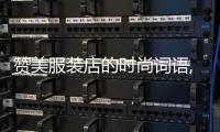 贊美服裝店的時尚詞語,贊美服裝店的優美句子