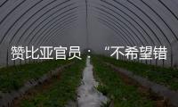 贊比亞官員：“不希望錯過中國為非洲國家提供的機會”