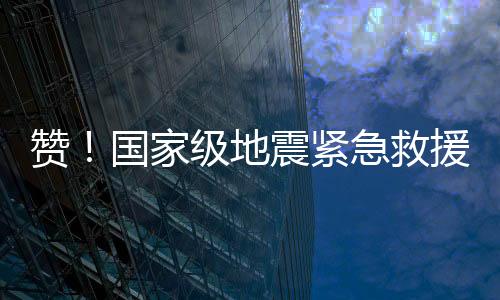 贊！國家級地震緊急救援隊裝備上新