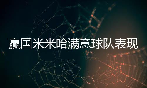 贏國米米哈滿意球隊表現(xiàn) 馬斯卡拉詳解勺子點球