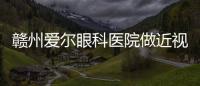 贛州愛爾眼科醫院做近視手術價格11800元起,贛州愛爾地址/電話詳細信息匯總