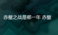 赤壁之戰是哪一年 赤壁之戰是哪一年發生的