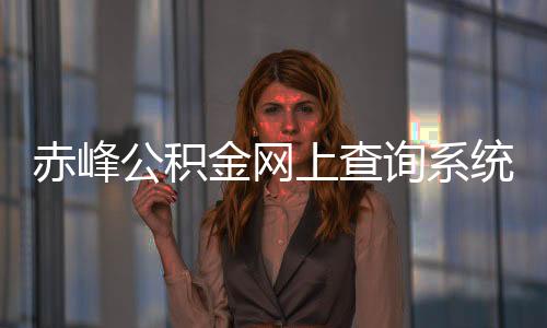 赤峰公積金網上查詢系統（赤峰市住房公積金個人賬戶查詢）