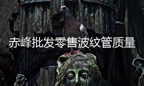 赤峰批發零售波紋管質量好、壽命長