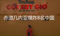 赤道幾內亞爆炸8名中國人受傷援非醫療隊分隊救治近百名傷員
