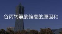 谷丙轉氨酶偏高的原因和危害（谷丙轉氨酶偏高的原因及危害及治療）