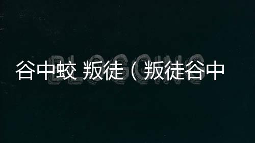 谷中蛟 叛徒（叛徒谷中蛟下場如何最后失去利用價值最終客死他鄉）