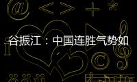 谷振江：中國連勝氣勢如虹 歐洲水平下降難威脅