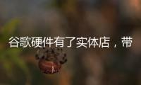 谷歌硬件有了實體店，帶你看看有多酷