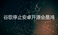 谷歌停止安卓開源會是鴻蒙的機會嗎 安卓走向封閉