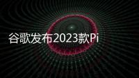 谷歌發布2023款Pixel平板電腦 將與手機一樣搭芯片
