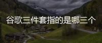 谷歌三件套指的是哪三個軟件（谷歌三件套）
