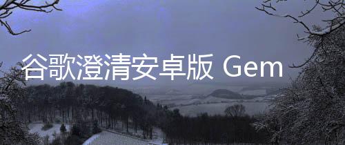 谷歌澄清安卓版 Gemini 更新：關閉應用活動也能完成日常任務