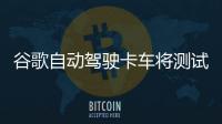 谷歌自動駕駛卡車將測試“運貨”