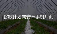 谷歌計(jì)劃向安卓手機(jī)廠商收費(fèi) 或推高手機(jī)價(jià)格