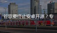 谷歌要終止安卓開源？專家解讀 影響幾何