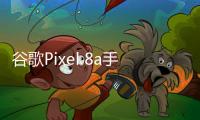 谷歌Pixel 8a手機(jī)預(yù)計將于今年面世，配置8GB內(nèi)存及降頻版Tensor G3處理器?