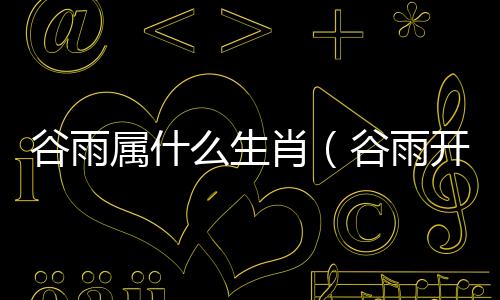 谷雨屬什么生肖（谷雨開什么生肖）