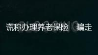 謊稱辦理養(yǎng)老保險　騙走老人全部積蓄