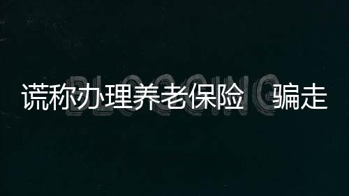謊稱辦理養(yǎng)老保險(xiǎn)　騙走老人全部積蓄