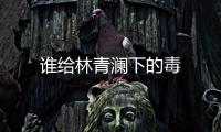 誰給林青瀾下的毒