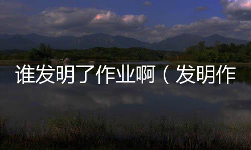 誰發明了作業啊（發明作業的是哪個混蛋）