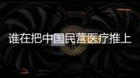 誰在把中國民營醫療推上風口浪尖上？