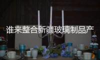 誰來整合新疆玻璃制品產業(yè),行業(yè)資訊