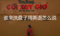 誰來洗盤子用英語怎么說 盤子用英語怎么說