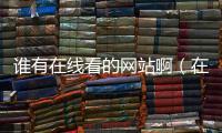 誰有在線看的網站啊（在線觀看的網站誰有）