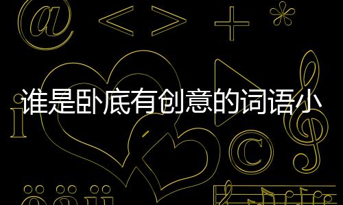 誰是臥底有創意的詞語小學生（誰是臥底有創意的詞語）