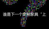 誰是下一個定制家具“上位者”?