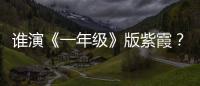 誰演《一年級》版紫霞？邢菲袁雨萱呼聲高【娛樂新聞】風尚中國網