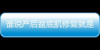 誰說產(chǎn)后盆底肌修復(fù)就是個(gè)坑，實(shí)際效果有目共睹并非騙局