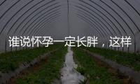 誰說懷孕一定長胖，這樣吃只長胎不長肉！